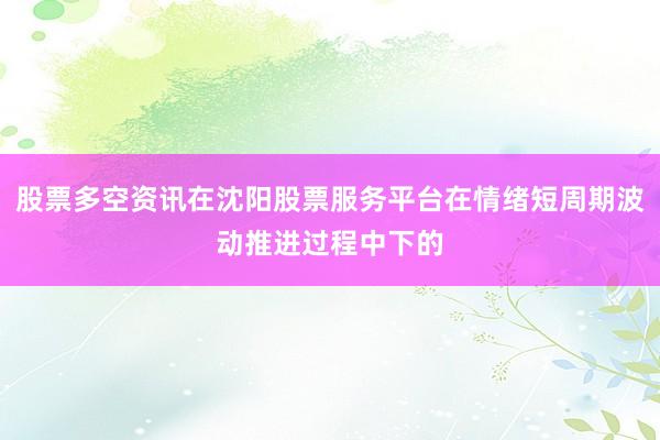 股票多空资讯在沈阳股票服务平台在情绪短周期波动推进过程中下的