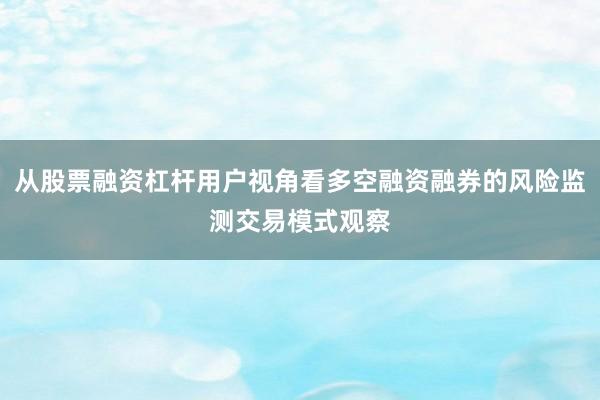 从股票融资杠杆用户视角看多空融资融券的风险监测交易模式观察
