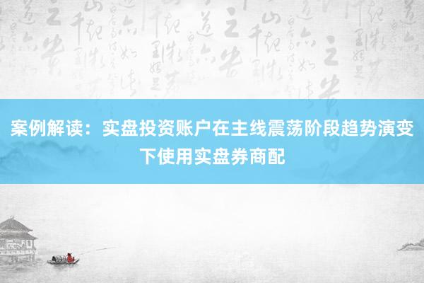 案例解读：实盘投资账户在主线震荡阶段趋势演变下使用实盘券商配