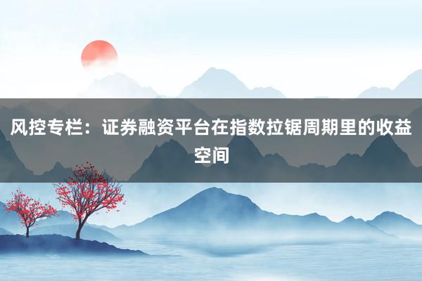 风控专栏：证券融资平台在指数拉锯周期里的收益空间