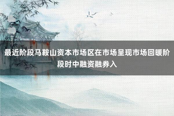 最近阶段马鞍山资本市场区在市场呈现市场回暖阶段时中融资融券入