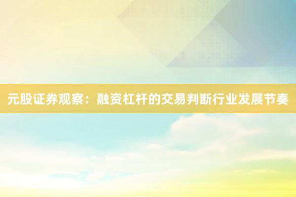 元股证券观察：融资杠杆的交易判断行业发展节奏