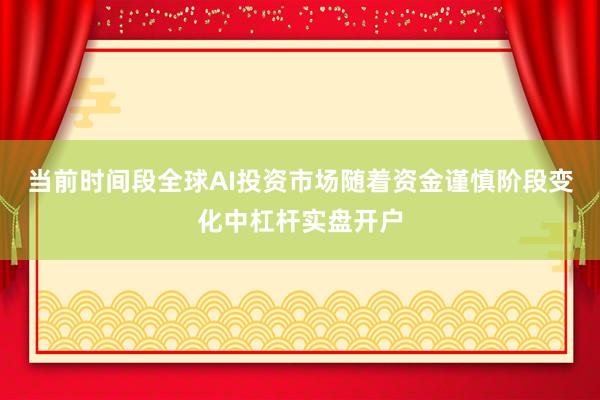 当前时间段全球AI投资市场随着资金谨慎阶段变化中杠杆实盘开户