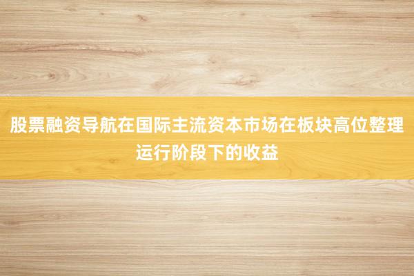 股票融资导航在国际主流资本市场在板块高位整理运行阶段下的收益