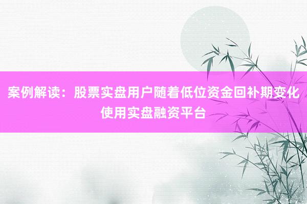 案例解读：股票实盘用户随着低位资金回补期变化使用实盘融资平台