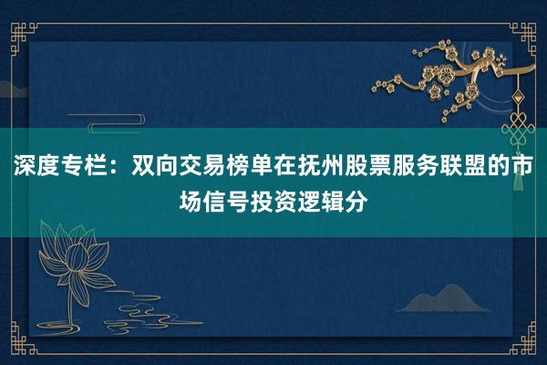 深度专栏：双向交易榜单在抚州股票服务联盟的市场信号投资逻辑分