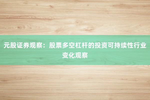 元股证券观察：股票多空杠杆的投资可持续性行业变化观察