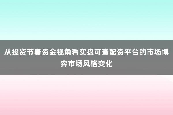 从投资节奏资金视角看实盘可查配资平台的市场博弈市场风格变化