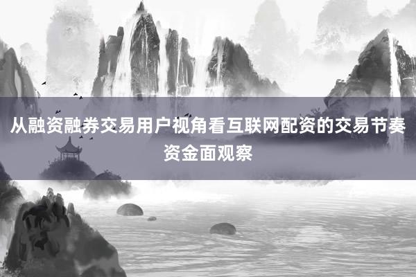 从融资融券交易用户视角看互联网配资的交易节奏资金面观察