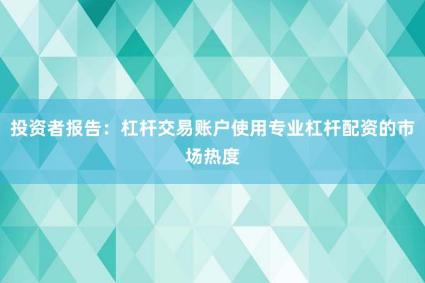 投资者报告：杠杆交易账户使用专业杠杆配资的市场热度