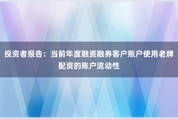 投资者报告：当前年度融资融券客户账户使用老牌配资的账户流动性