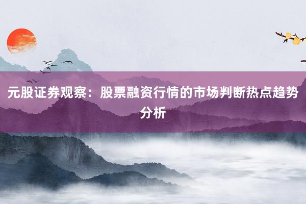 元股证券观察：股票融资行情的市场判断热点趋势分析