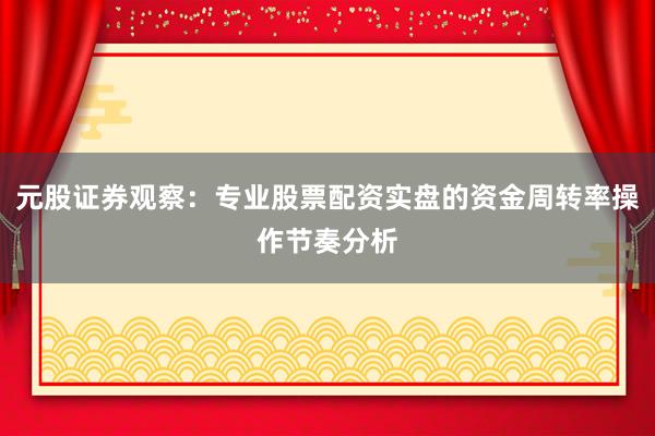 元股证券观察：专业股票配资实盘的资金周转率操作节奏分析