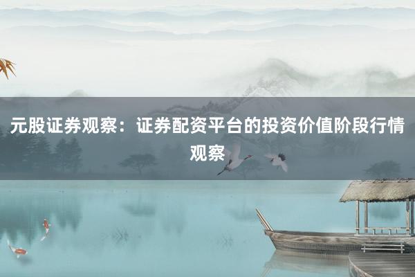 元股证券观察：证券配资平台的投资价值阶段行情观察