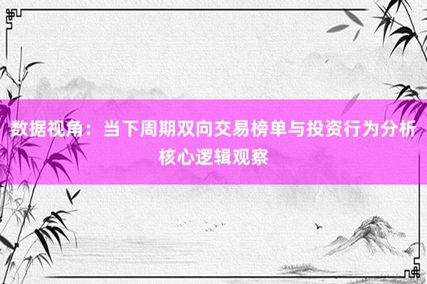 数据视角：当下周期双向交易榜单与投资行为分析核心逻辑观察
