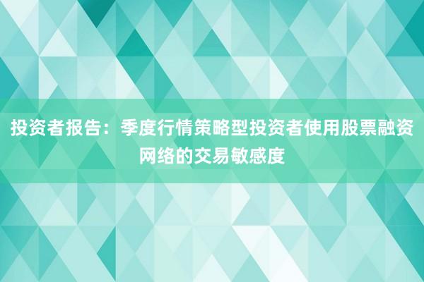 投资者报告：季度行情策略型投资者使用股票融资网络的交易敏感度