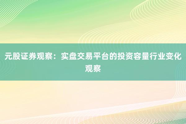元股证券观察：实盘交易平台的投资容量行业变化观察