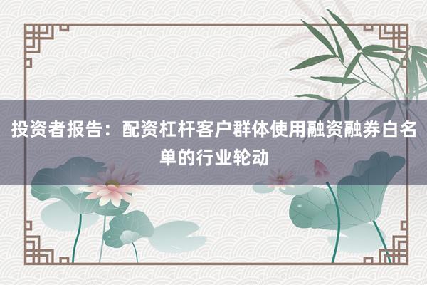 投资者报告：配资杠杆客户群体使用融资融券白名单的行业轮动