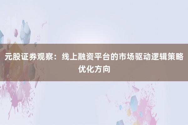 元股证券观察：线上融资平台的市场驱动逻辑策略优化方向