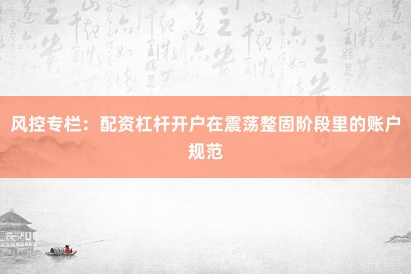 风控专栏：配资杠杆开户在震荡整固阶段里的账户规范