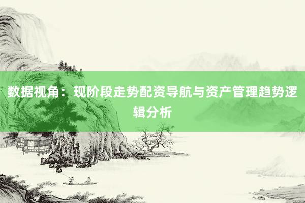 数据视角：现阶段走势配资导航与资产管理趋势逻辑分析