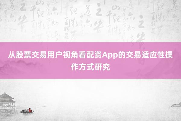 从股票交易用户视角看配资App的交易适应性操作方式研究