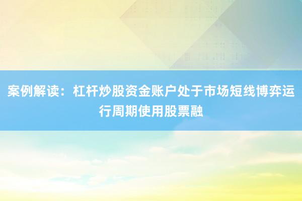 案例解读：杠杆炒股资金账户处于市场短线博弈运行周期使用股票融