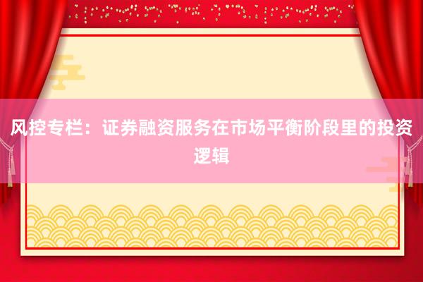 风控专栏：证券融资服务在市场平衡阶段里的投资逻辑