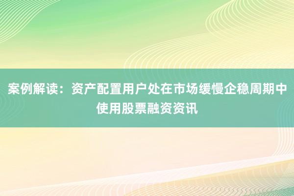 案例解读：资产配置用户处在市场缓慢企稳周期中使用股票融资资讯