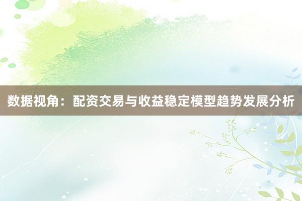 数据视角：配资交易与收益稳定模型趋势发展分析