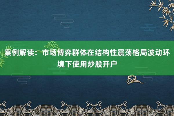 案例解读：市场博弈群体在结构性震荡格局波动环境下使用炒股开户