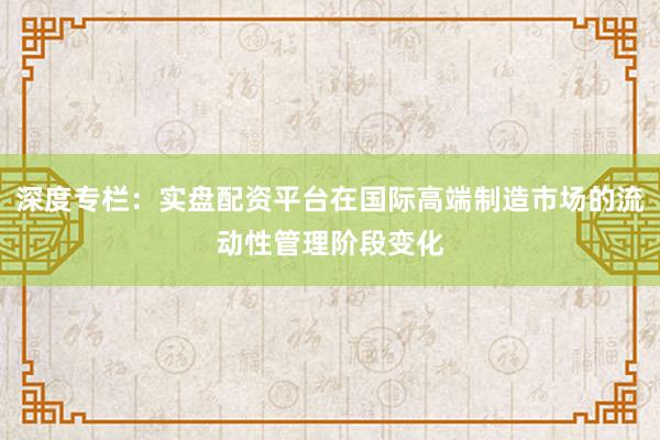 深度专栏：实盘配资平台在国际高端制造市场的流动性管理阶段变化
