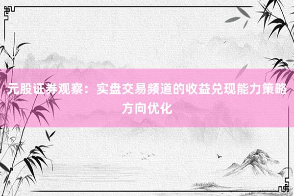 元股证券观察：实盘交易频道的收益兑现能力策略方向优化
