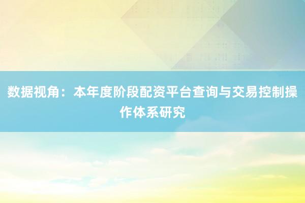 数据视角：本年度阶段配资平台查询与交易控制操作体系研究