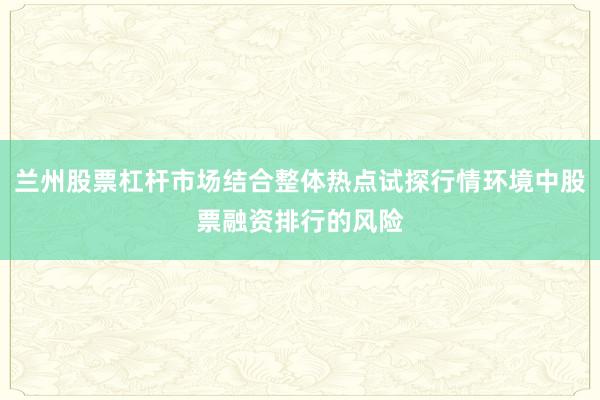 兰州股票杠杆市场结合整体热点试探行情环境中股票融资排行的风险
