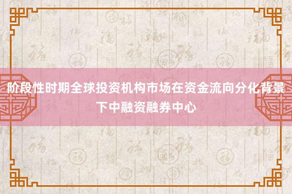 阶段性时期全球投资机构市场在资金流向分化背景下中融资融券中心