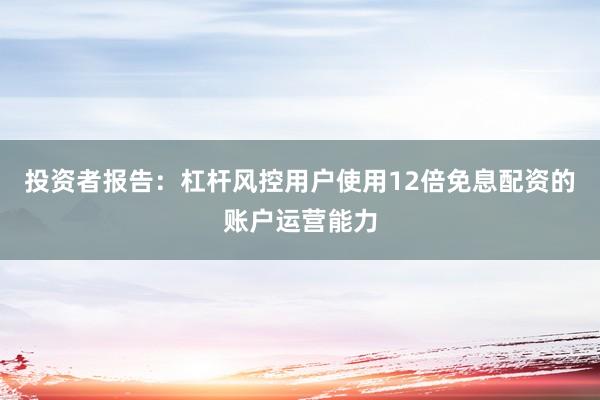 投资者报告:杠杆风控用户使用12倍免息配资的账户运营能力