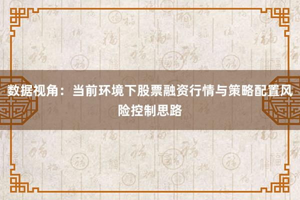 数据视角：当前环境下股票融资行情与策略配置风险控制思路