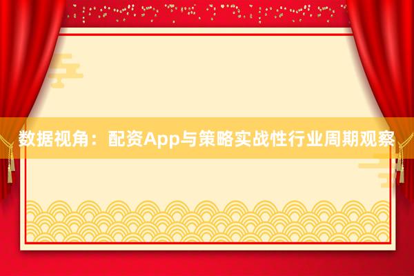 数据视角：配资App与策略实战性行业周期观察