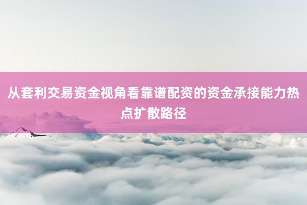 从套利交易资金视角看靠谱配资的资金承接能力热点扩散路径
