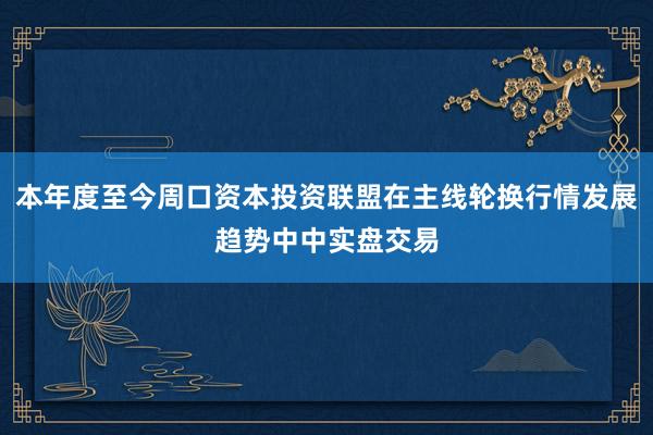 本年度至今周口资本投资联盟在主线轮换行情发展趋势中中实盘交易
