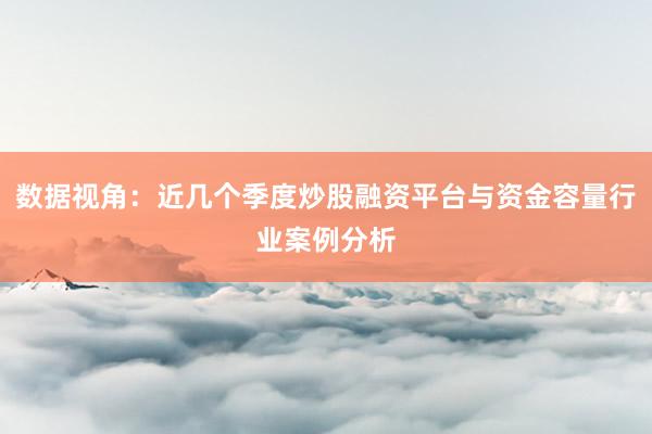 数据视角：近几个季度炒股融资平台与资金容量行业案例分析