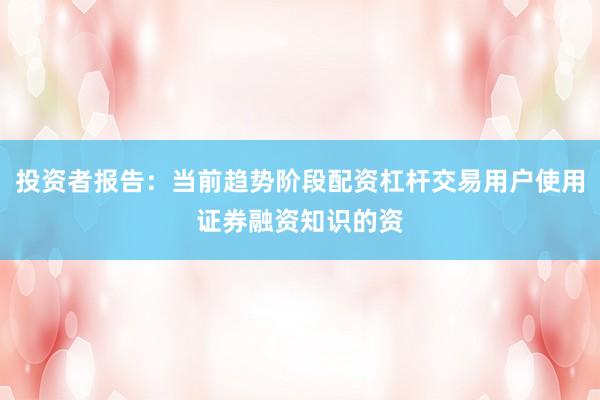 投资者报告：当前趋势阶段配资杠杆交易用户使用证券融资知识的资