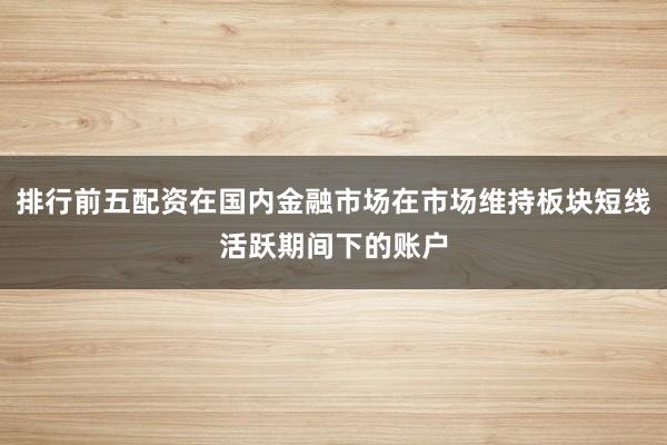 排行前五配资在国内金融市场在市场维持板块短线活跃期间下的账户