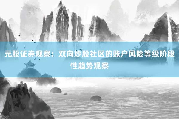 元股证券观察：双向炒股社区的账户风险等级阶段性趋势观察