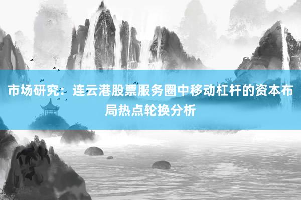 市场研究：连云港股票服务圈中移动杠杆的资本布局热点轮换分析