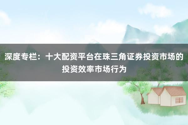 深度专栏：十大配资平台在珠三角证券投资市场的投资效率市场行为