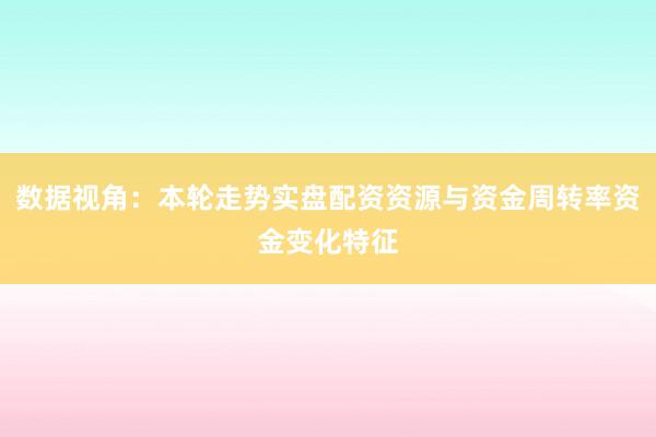 数据视角：本轮走势实盘配资资源与资金周转率资金变化特征