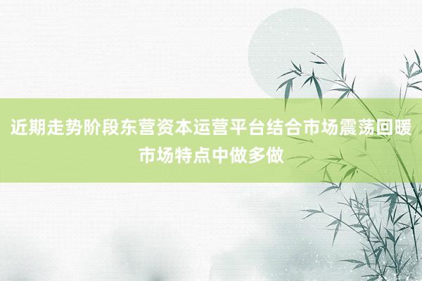 近期走势阶段东营资本运营平台结合市场震荡回暖市场特点中做多做