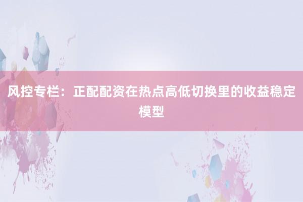 风控专栏：正配配资在热点高低切换里的收益稳定模型